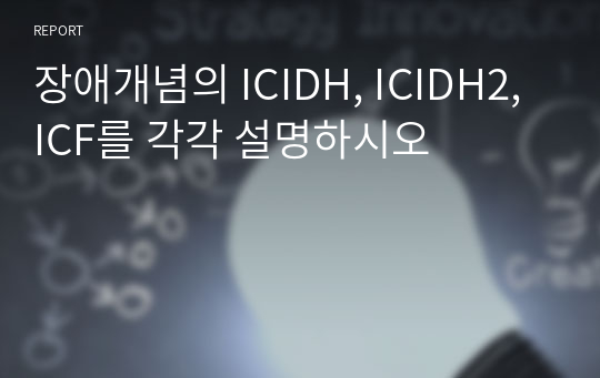 장애개념의 ICIDH, ICIDH2, ICF를 각각 설명하시오
