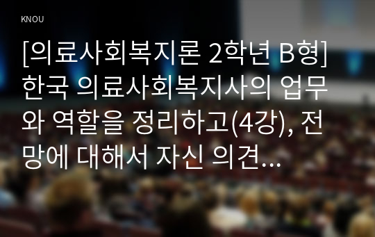 [의료사회복지론 2학년 B형] 한국 의료사회복지사의 업무와 역할을 정리하고(4강), 전망에 대해서 자신 의견을 제시하시오