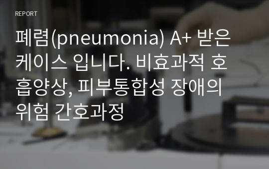 폐렴(pneumonia) A+ 받은 케이스 입니다. 비효과적 호흡양상, 피부통합성 장애의 위험 간호과정