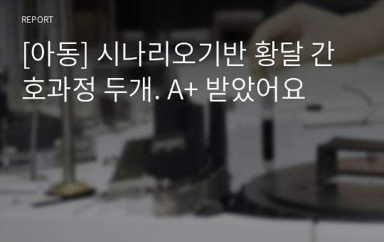 [아동] 시나리오기반 황달 간호과정 두개. A+ 받았어요