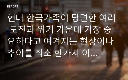 현대 한국가족이 당면한 여러 도전과 위기 가운데 가장 중요하다고 여겨지는 현상이나 추이를 최소 한가지 이상 기술, 이에 대한 전략 및 해결방안 작성하시오(개인적 차원 전략, 사회제도적 차원의 전략 해결방안 모두 기술하시오)