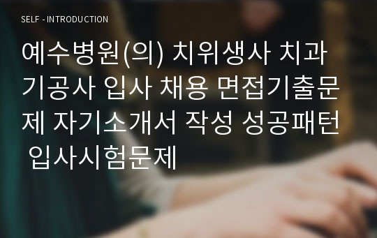 예수병원(의) 치위생사 치과기공사 입사 채용 면접기출문제 자기소개서 작성 성공패턴 입사시험문제