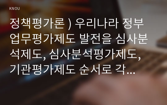 정책평가론 ) 우리나라 정부업무평가제도 발전을 심사분석제도, 심사분석평가제도, 기관평가제도 순서로 각 특징과 장단점을 비교설명하세요.