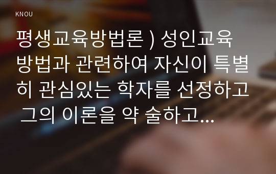 평생교육방법론 ) 성인교육 방법과 관련하여 자신이 특별히 관심있는 학자를 선정하고 그의 이론을 약 술하고 어떤 점에서 아동교육과 다른 측면을 강조하는지 설명하시오.