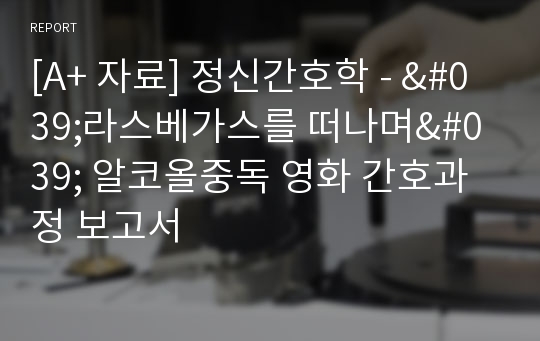 [A+ 자료] 정신간호학 - &#039;라스베가스를 떠나며&#039; 알코올중독 영화 간호과정 보고서