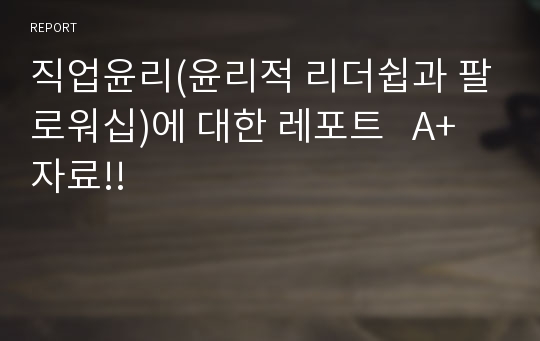 직업윤리(윤리적 리더쉽과 팔로워십)에 대한 레포트   A+자료!!