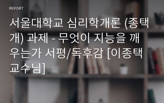 서울대학교 심리학개론 (종택개) 과제 - 무엇이 지능을 깨우는가 서평/독후감 [이종택 교수님]