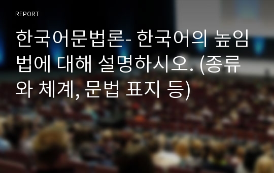 한국어문법론- 한국어의 높임법에 대해 설명하시오. (종류와 체계, 문법 표지 등)