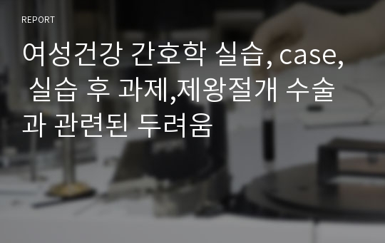 여성건강 간호학 실습, case, 실습 후 과제,제왕절개 수술과 관련된 두려움