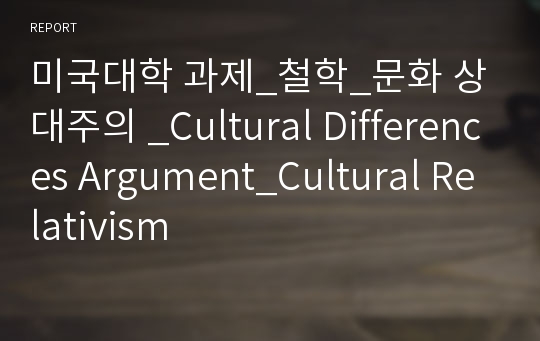 미국대학 과제_철학_문화 상대주의 _Cultural Differences Argument_Cultural Relativism