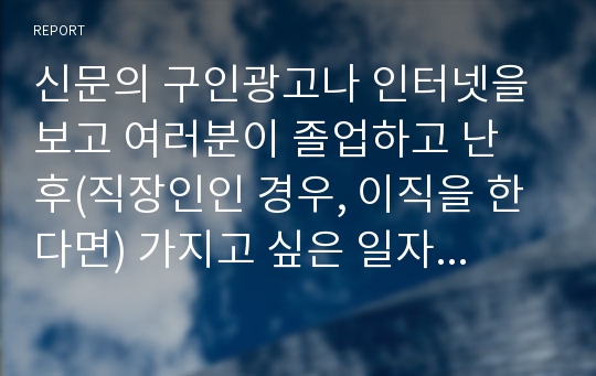 신문의 구인광고나 인터넷을 보고 여러분이 졸업하고 난 후(직장인인 경우, 이직을 한다면) 가지고 싶은 일자리 최소 2개를 찾아보고, 각 광고에서 구체화되어 있는 자격들의 목록을 작성하라. 그 회사에서 지원자들이 이러한 자격들을 얼마나 잘 만족시키는가를 결정하는 데 사용할 것 같은 방법들을 밝혀보라