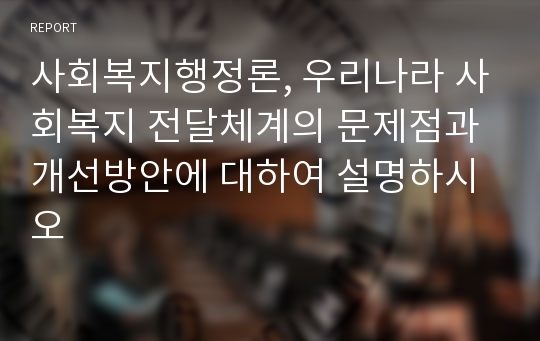 사회복지행정론, 우리나라 사회복지 전달체계의 문제점과 개선방안에 대하여 설명하시오