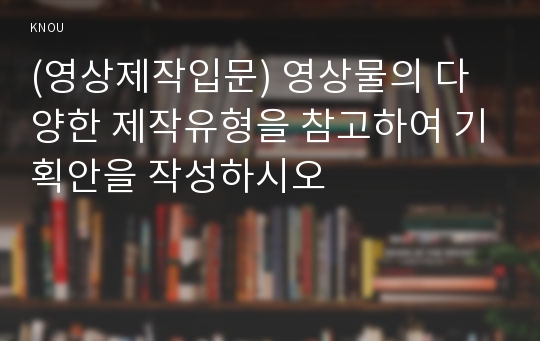 (영상제작입문) 영상물의 다양한 제작유형을 참고하여 기획안을 작성하시오