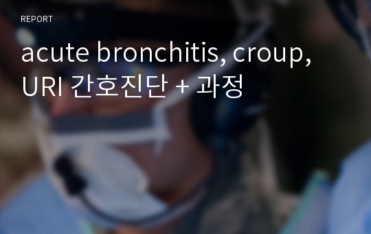 acute bronchitis, croup, URI 간호진단 + 과정