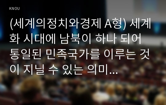 (세계의정치와경제 A형) 세계화 시대에 남북이 하나 되어 통일된 민족국가를 이루는 것이 지닐 수 있는 의미는 무엇인가 교재 3장에 서술