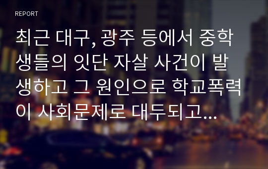 최근 대구, 광주 등에서 중학생들의 잇단 자살 사건이 발생하고 그 원인으로 학교폭력이 사회문제로 대두되고 있습니다