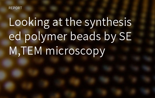 Looking at the synthesised polymer beads by SEM,TEM microscopy