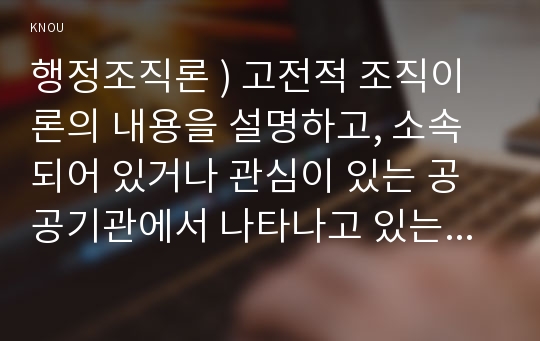 행정 조직론 ) 고전적 조직이론의 내용 설명, 소속되어 있거나 관심이 있는 공공기관 나타나고 있는 고전적 조직이론과 관련된 모습을 설명해보자.