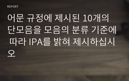 어문 규정에 제시된 10개의 단모음을 모음의 분류 기준에 따라 IPA를 밝혀 제시하십시오