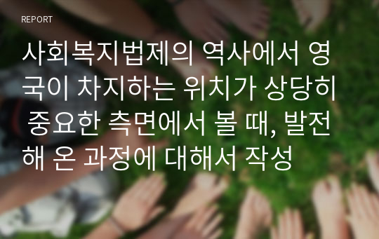 사회복지법제의 역사에서 영국이 차지하는 위치가 상당히 중요한 측면에서 볼 때, 발전해 온 과정에 대해서 작성