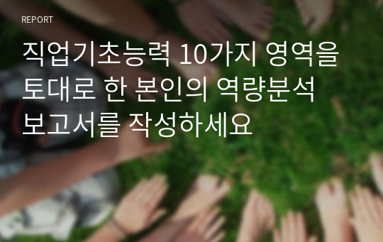 직업기초능력 10가지 영역을 토대로 한 본인의 역량분석 보고서를 작성하세요