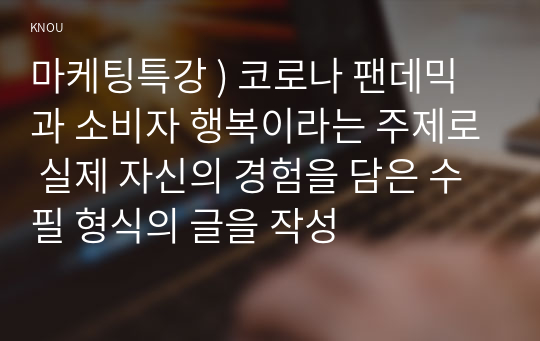 마케팅특강 ) 코로나 팬데믹과 소비자 행복이라는 주제로 실제 자신의 경험을 담은 수필 형식의 글을 작성