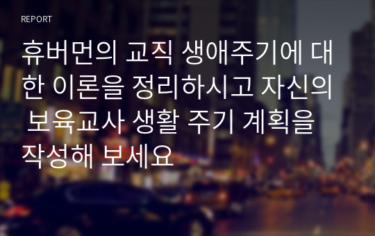 휴버먼의 교직 생애주기에 대한 이론을 정리하시고 자신의 보육교사 생활 주기 계획을 작성해 보세요