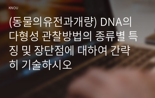 (동물의유전과개량) DNA의 다형성 관찰방법의 종류별 특징 및 장단점에 대하여 간략히 기술하시오