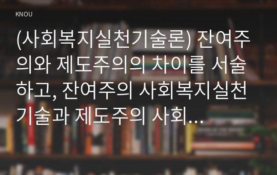 (사회복지실천기술론) 잔여주의와 제도주의의 차이를 서술하고, 잔여주의 사회복지실천기술과 제도주의 사회복지실천기술 간의 차이