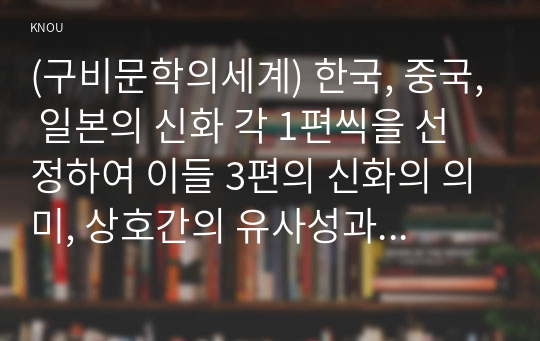 (구비문학의세계) 한국, 중국, 일본의 신화 각 1편씩을 선정하여 이들 3편의 신화의 의미, 상호간의 유사성과 차이점에 관하여 서술