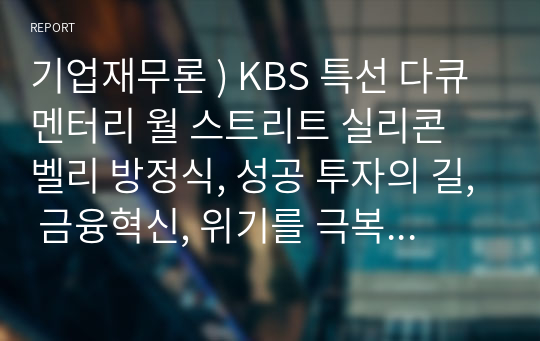 기업재무론 ) KBS 특선 다큐멘터리 월 스트리트 실리콘 벨리 방정식, 성공 투자의 길, 금융혁신, 위기를 극복하라, 자본흐름의 역사를 시청하고 감상문 작성.
