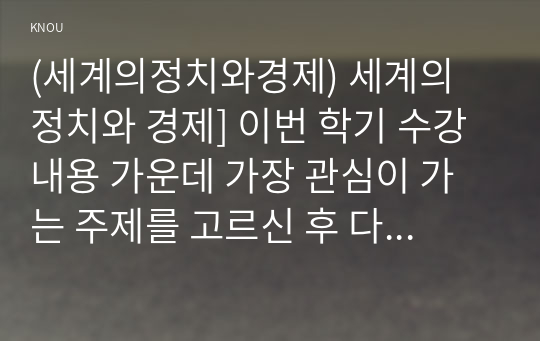 (세계의정치와경제) 세계의 정치와 경제] 이번 학기 수강 내용 가운데 가장 관심이 가는 주제를 고르신 후 다음의 내용