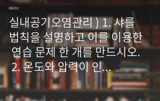 실내공기오염관리 ) 1. 샤를 법칙을 설명하고 이를 이용한 연습 문제 한 개를 만드시오. 2. 온도와 압력이 인 대기 중에 존재하는 가스상 오염물질 의 농도가 일 때, 이를 단위로 변환하는 과정에 대해 설명하시오.