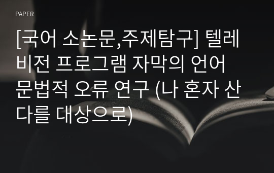 [국어 소논문,주제탐구] 텔레비전 프로그램 자막의 언어 문법적 오류 연구 (나 혼자 산다를 대상으로)