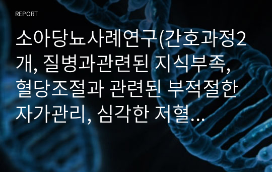 소아당뇨사례연구(간호과정2개, 질병과관련된 지식부족, 혈당조절과 관련된 부적절한 자가관리, 심각한 저혈당과 관련된 불안)