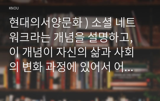 현대의서양문화 ) 소셜 네트워크라는 개념을 설명하고, 이 개념이 자신의 삶과 사회의 변화 과정에 있어서 어떠한 영향을 끼쳤는지를 피력하시오