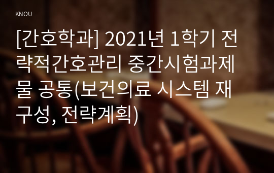 [간호학과] 2021년 1학기 전략적간호관리 중간시험과제물 공통(보건의료 시스템 재구성, 전략계획)