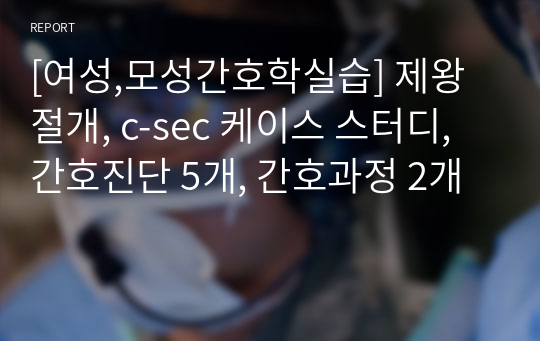 [여성,모성간호학실습] 제왕절개, c-sec 케이스 스터디, 간호진단 5개, 간호과정 2개