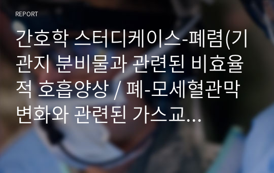 간호학 스터디케이스-폐렴(기관지 분비물과 관련된 비효율적 호흡양상 / 폐-모세혈관막 변화와 관련된 가스교환장애)