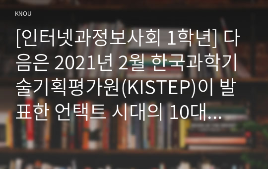 [인터넷과정보사회 1학년] 다음은 2021년 2월 한국과학기술기획평가원(KISTEP)이 발표한 언택트 시대의 10대 미래유망기술이다. 이중 1개의 영역을 선택하고 선택한 영역에 공헌할 수 있는 IT 기술에 대하여 자유롭게 조사하여 2000자 이내로 서술하시오