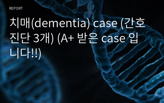 치매(dementia) case (간호진단 3개) (A+ 받은 case 입니다!!)