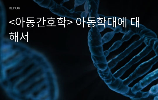 &lt;아동간호학&gt; 아동학대에 대해서