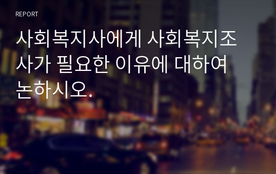 사회복지사에게 사회복지조사가 필요한 이유에 대하여 논하시오.