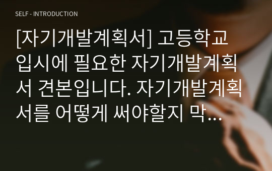 [자기개발계획서] 고등학교 입시에 필요한 자기개발계획서 견본입니다. 자기개발계획서를 어떻게 써야할지 막막하신 분들이 보시면 큰 도움이 될 것입니다.