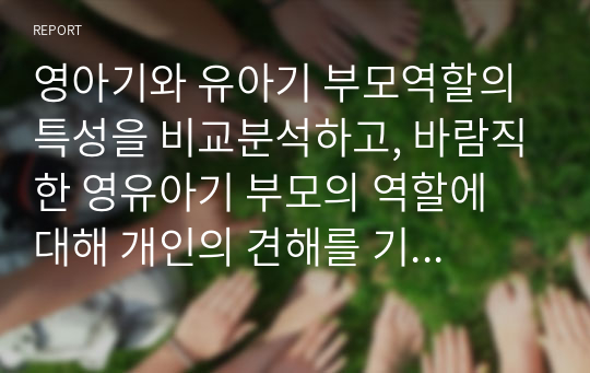 영아기와 유아기 부모역할의 특성을 비교분석하고, 바람직한 영유아기 부모의 역할에 대해 개인의 견해를 기술 하세요. - 바람직한 부모의 역할은 영아기와 유아기를 구분하여 제시하세요. - 타당한 근거를 토대로 학습자 개인의 견해를 제시하세요.