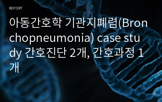 아동간호학 기관지폐렴(Bronchopneumonia) case study 간호진단 2개, 간호과정 1개