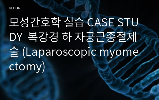 모성간호학 실습 CASE STUDY  복강경 하 자궁근종절제술 (Laparoscopic myomectomy)