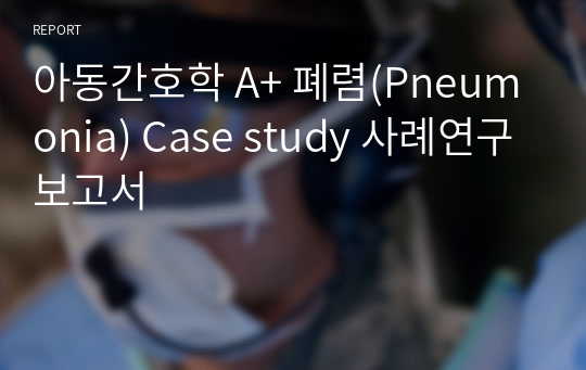 아동간호학 A+ 폐렴(Pneumonia) Case study 사례연구보고서