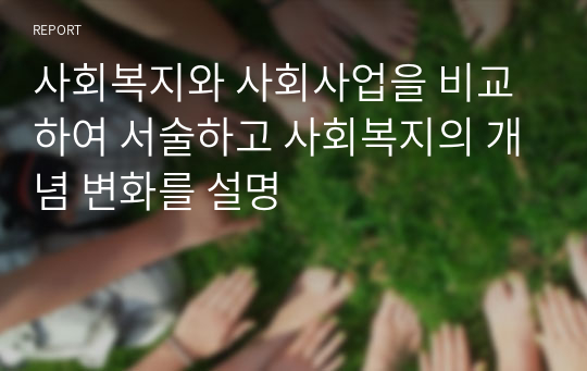 사회복지와 사회사업을 비교하여 서술하고 사회복지의 개념 변화를 설명