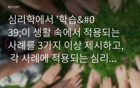 심리학에서 &#039;학습&#039;이 생활 속에서 적용되는 사례를 3가지 이상 제시하고, 각 사례에 적용되는 심리학의 현상이나 원리(이론, 개념)를 설명하시오.